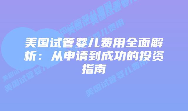美国试管婴儿费用全面解析:从申请到成功的投资指南插图 美国试管婴儿费用全面解析:从申请到成功的投资指南