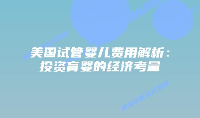 美国试管婴儿费用解析:投资育婴的经济考量插图 美国试管婴儿费用解析:投资育婴的经济考量