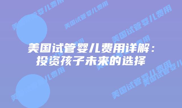 美国试管婴儿费用详解:投资孩子未来的选择插图 美国试管婴儿费用详解:投资孩子未来的选择