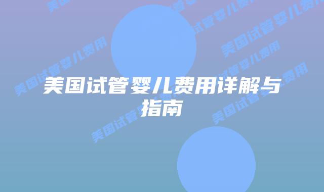 美国试管婴儿费用详解与指南插图 美国试管婴儿费用详解与指南