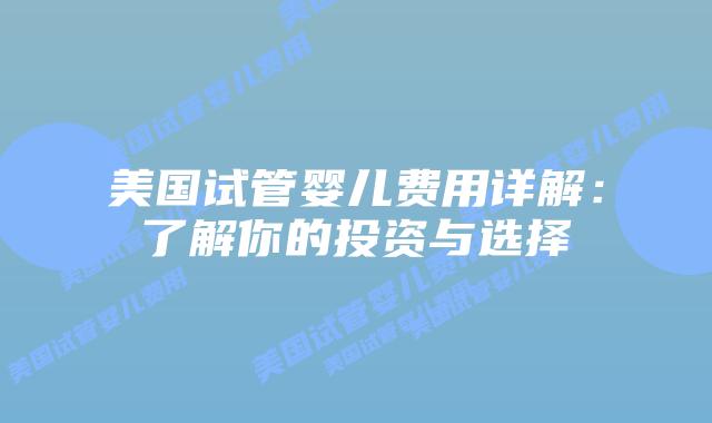美国试管婴儿费用详解:了解你的投资与选择插图 美国试管婴儿费用详解:了解你的投资与选择