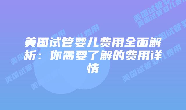 美国试管婴儿费用全面解析：你需要了解的费用详情