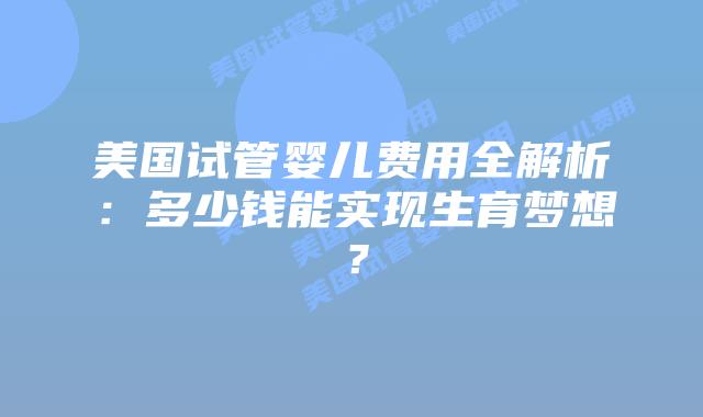 美国试管婴儿费用全解析：多少钱能实现生育梦想？
