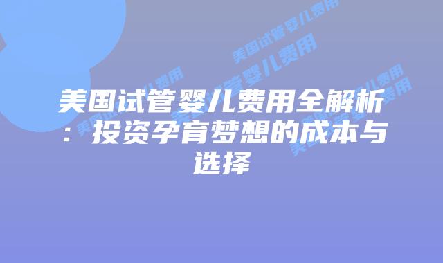 美国试管婴儿费用全解析：投资孕育梦想的成本与选择
