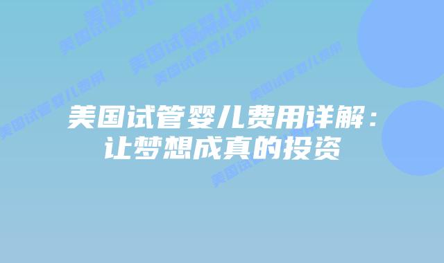 美国试管婴儿费用详解:让梦想成真的投资插图 美国试管婴儿费用详解:让梦想成真的投资