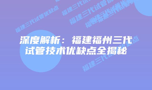 深度解析：福建福州三代试管技术优缺点全揭秘