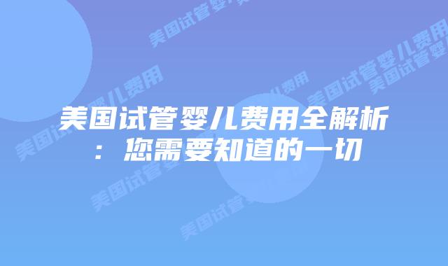 美国试管婴儿费用全解析:您需要知道的一切插图 美国试管婴儿费用全解析:您需要知道的一切