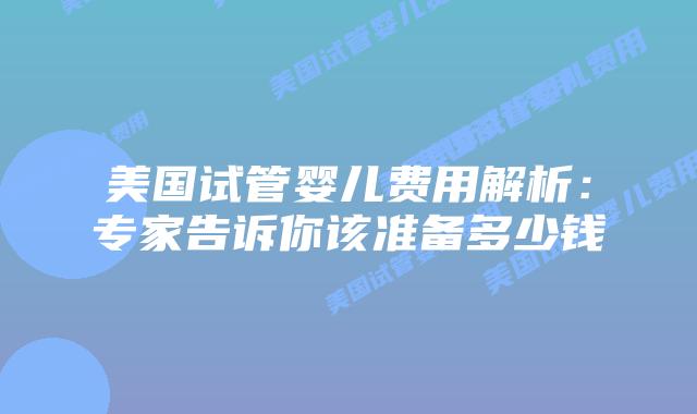 美国试管婴儿费用解析:专家告诉你该准备多少钱插图 美国试管婴儿费用解析:专家告诉你该准备多少钱