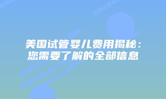 美国试管婴儿费用揭秘:您需要了解的全部信息插图 美国试管婴儿费用揭秘:您需要了解的全部信息