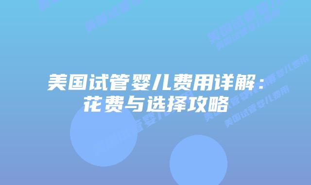 美国试管婴儿费用详解:花费与选择攻略插图 美国试管婴儿费用详解:花费与选择攻略