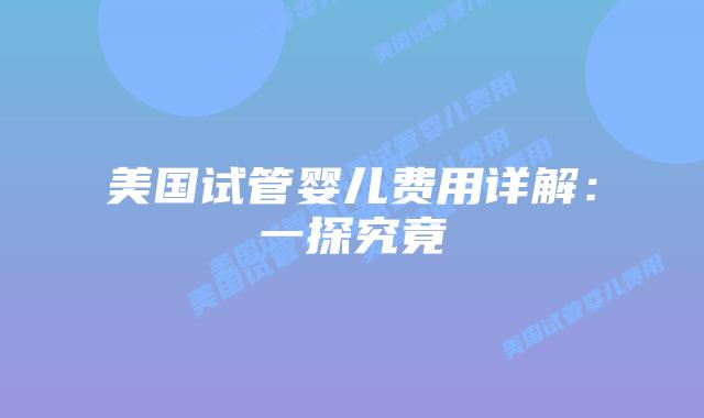 美国试管婴儿费用详解:一探究竟插图 美国试管婴儿费用详解:一探究竟