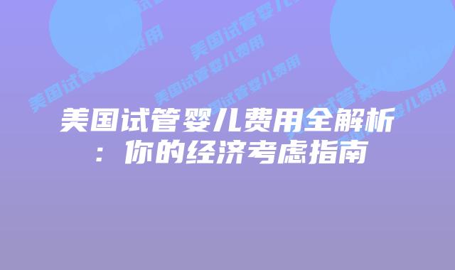 美国试管婴儿费用全解析:你的经济考虑指南插图 美国试管婴儿费用全解析:你的经济考虑指南