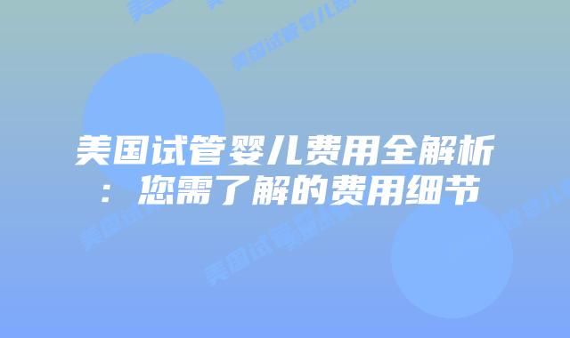 美国试管婴儿费用全解析：您需了解的费用细节