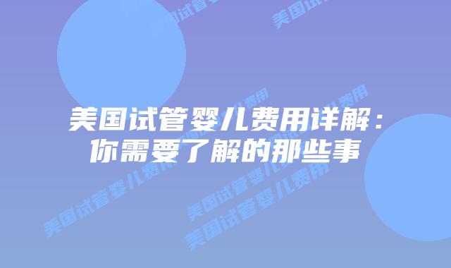 美国试管婴儿费用详解：你需要了解的那些事