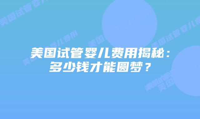 美国试管婴儿费用揭秘：多少钱才能圆梦？