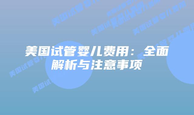 美国试管婴儿费用：全面解析与注意事项
