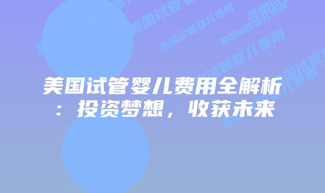 美国试管婴儿费用全解析：投资梦想，收获未来