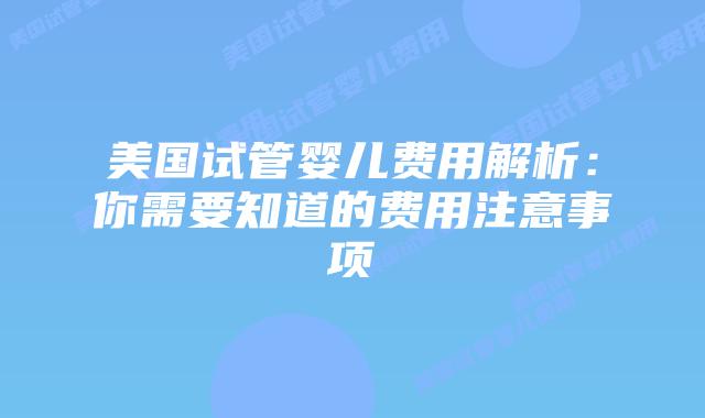 美国试管婴儿费用解析:你需要知道的费用注意事项插图 美国试管婴儿费用解析:你需要知道的费用注意事项