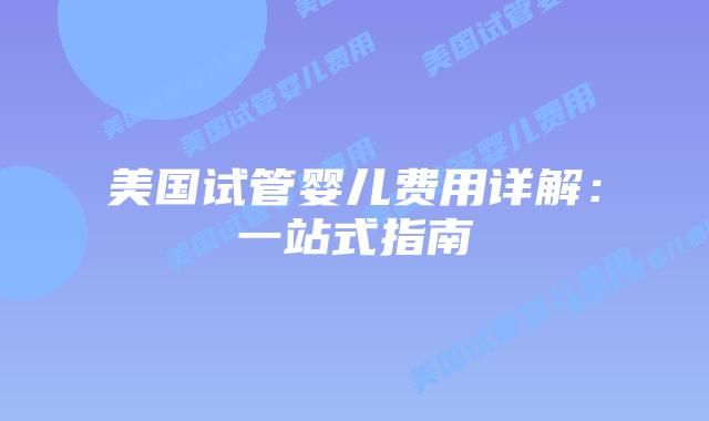 美国试管婴儿费用详解:一站式指南插图 美国试管婴儿费用详解:一站式指南
