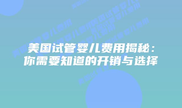 美国试管婴儿费用揭秘:你需要知道的开销与选择插图 美国试管婴儿费用揭秘:你需要知道的开销与选择