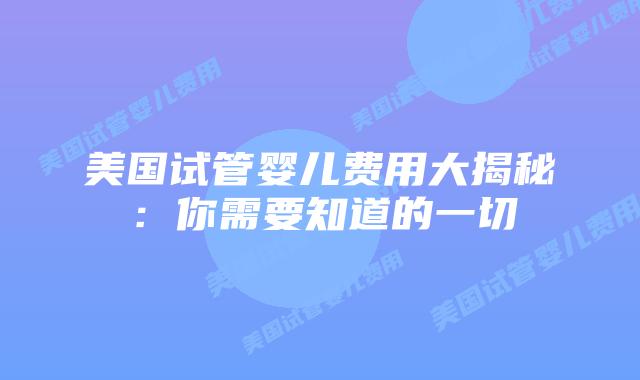 美国试管婴儿费用大揭秘:你需要知道的一切插图 美国试管婴儿费用大揭秘:你需要知道的一切