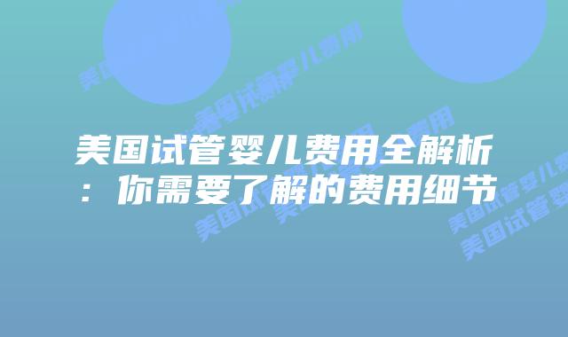 美国试管婴儿费用全解析:你需要了解的费用细节插图 美国试管婴儿费用全解析:你需要了解的费用细节