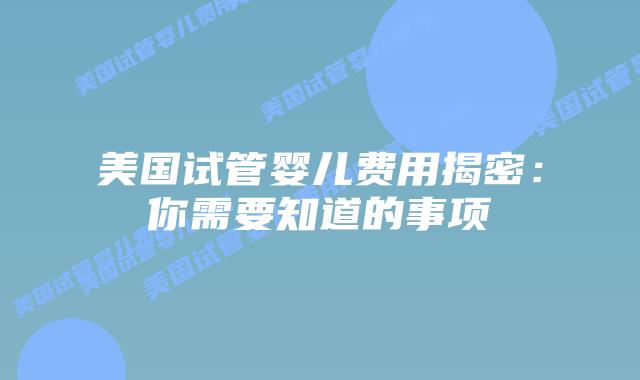 美国试管婴儿费用揭密:你需要知道的事项插图 美国试管婴儿费用揭密:你需要知道的事项