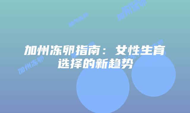 加州冻卵指南:女性生育选择的新趋势插图 加州冻卵指南:女性生育选择的新趋势