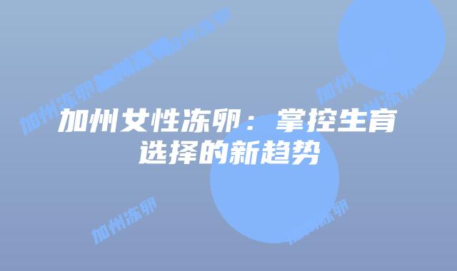加州女性冻卵:掌控生育选择的新趋势插图 加州女性冻卵:掌控生育选择的新趋势