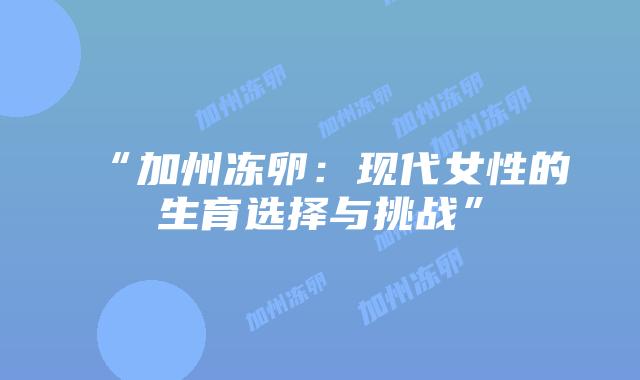 “加州冻卵:现代女性的生育选择与挑战”插图 “加州冻卵:现代女性的生育选择与挑战”