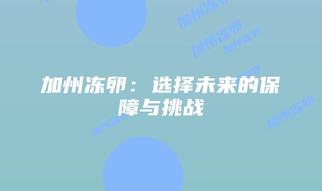 加州冻卵:选择未来的保障与挑战插图 加州冻卵:选择未来的保障与挑战