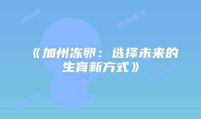 《加州冻卵:选择未来的生育新方式》插图 《加州冻卵:选择未来的生育新方式》