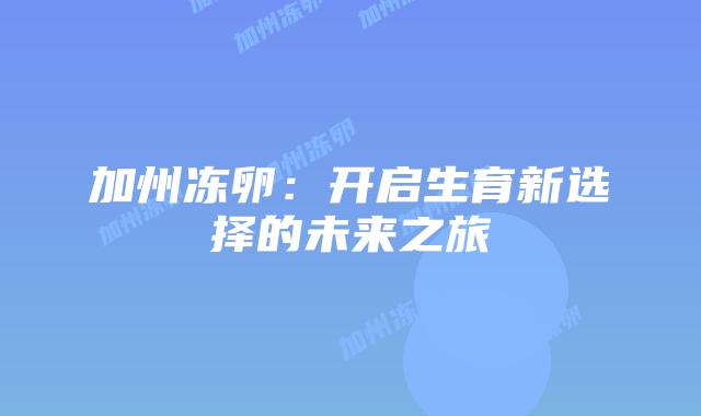 加州冻卵:开启生育新选择的未来之旅插图 加州冻卵:开启生育新选择的未来之旅