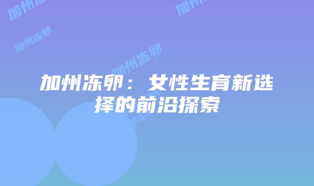 加州冻卵:女性生育新选择的前沿探索插图 加州冻卵:女性生育新选择的前沿探索