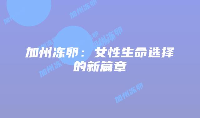 加州冻卵：女性生命选择的新篇章