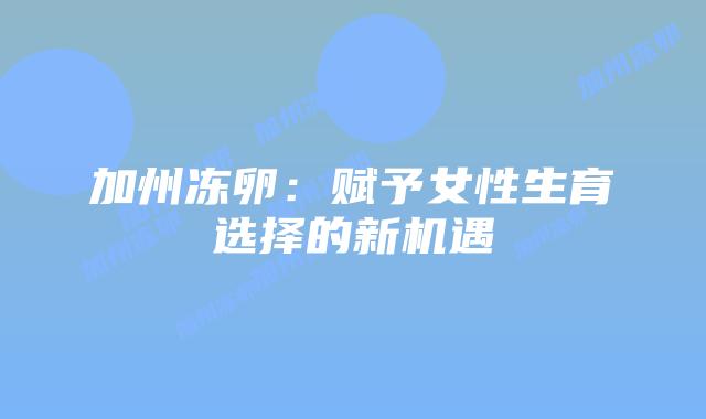 加州冻卵:赋予女性生育选择的新机遇插图 加州冻卵:赋予女性生育选择的新机遇