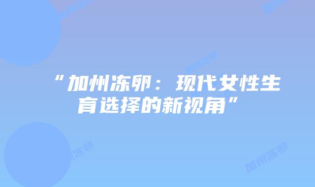 “加州冻卵:现代女性生育选择的新视角”插图 “加州冻卵:现代女性生育选择的新视角”