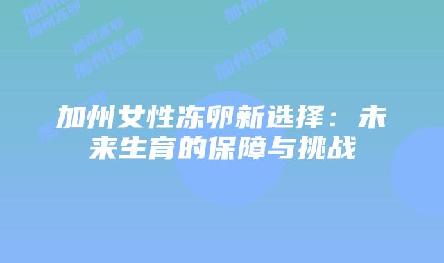 加州女性冻卵新选择:未来生育的保障与挑战插图 加州女性冻卵新选择:未来生育的保障与挑战
