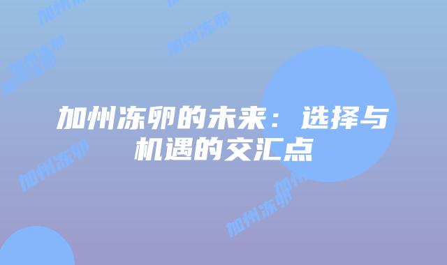 加州冻卵的未来:选择与机遇的交汇点插图 加州冻卵的未来:选择与机遇的交汇点