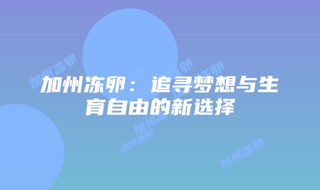 加州冻卵:追寻梦想与生育自由的新选择插图 加州冻卵:追寻梦想与生育自由的新选择