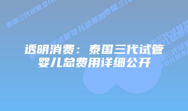 透明消费:泰国三代试管婴儿总费用详细公开插图 透明消费:泰国三代试管婴儿总费用详细公开