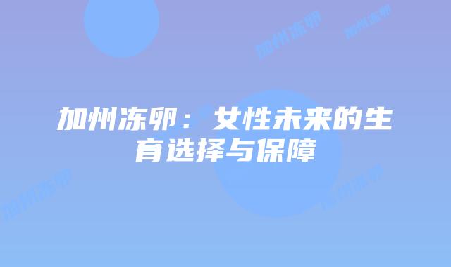 加州冻卵:女性未来的生育选择与保障插图 加州冻卵:女性未来的生育选择与保障