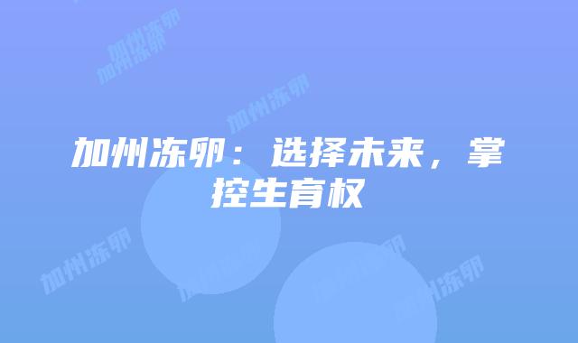 加州冻卵:选择未来,掌控生育权插图 加州冻卵:选择未来,掌控生育权
