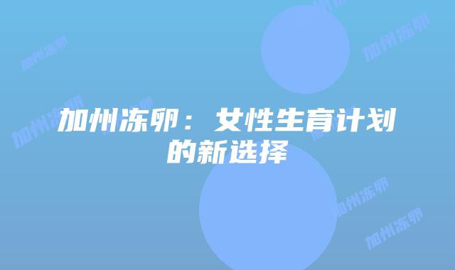加州冻卵:女性生育计划的新选择插图 加州冻卵:女性生育计划的新选择