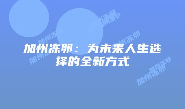 加州冻卵:为未来人生选择的全新方式插图 加州冻卵:为未来人生选择的全新方式