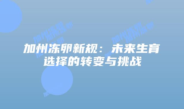 加州冻卵新规:未来生育选择的转变与挑战插图 加州冻卵新规:未来生育选择的转变与挑战