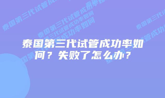 泰国第三代试管成功率如何？失败了怎么办？