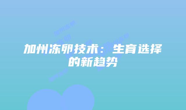 加州冻卵技术:生育选择的新趋势插图 加州冻卵技术:生育选择的新趋势