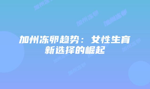 加州冻卵趋势：女性生育新选择的崛起