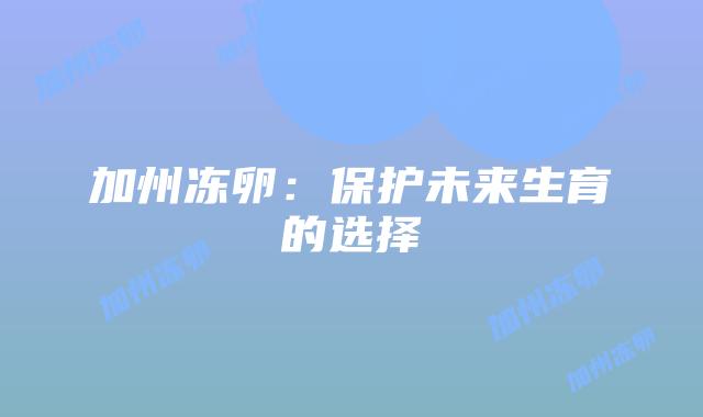 加州冻卵：保护未来生育的选择